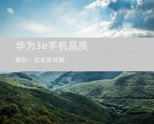 华为3e手机品质解析：优劣势详解