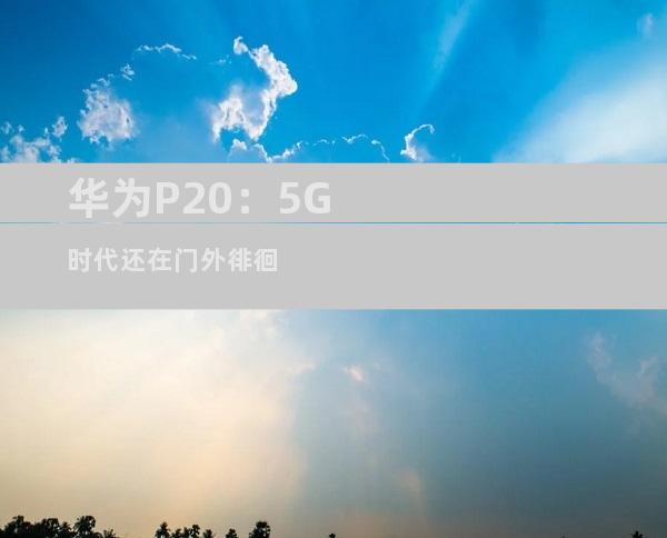华为P20：5G时代还在门外徘徊