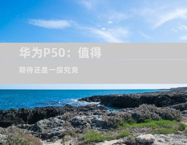 华为P50：值得期待还是一探究竟
