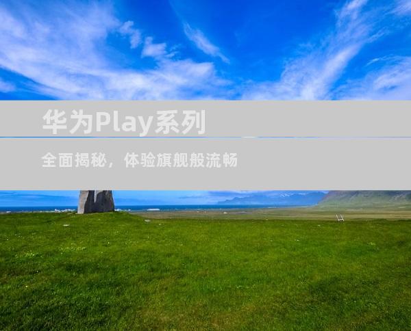 华为Play系列全面揭秘，体验旗舰般流畅