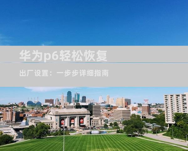 华为p6轻松恢复出厂设置：一步步详细指南