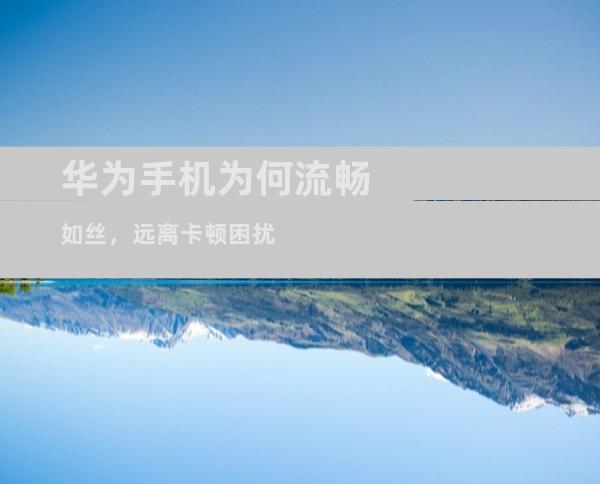 华为手机为何流畅如丝，远离卡顿困扰