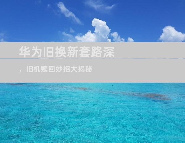 华为旧换新套路深，旧机赎回妙招大揭秘