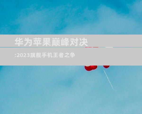 华为苹果巅峰对决:2023旗舰手机王者之争
