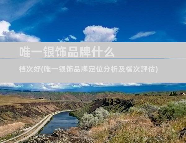 唯一银饰品牌什么档次好(唯一银饰品牌定位分析及檔次評估)