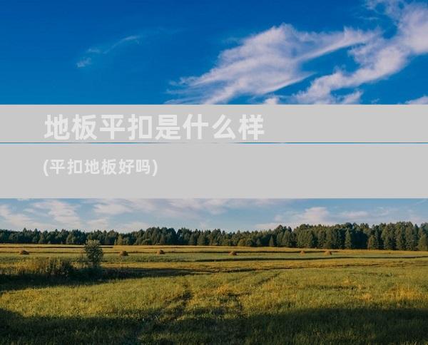地板平扣是什么样(平扣地板好吗)