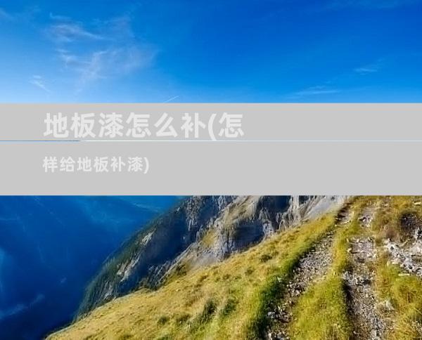 地板漆怎么补(怎样给地板补漆)