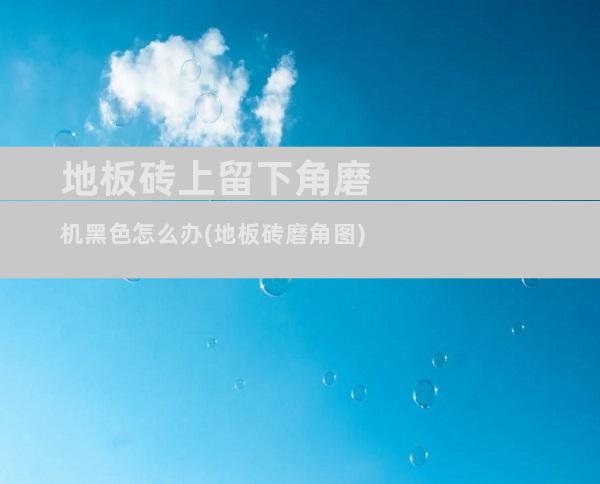 地板砖上留下角磨机黑色怎么办(地板砖磨角图)
