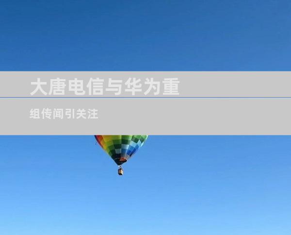 大唐电信与华为重组传闻引关注
