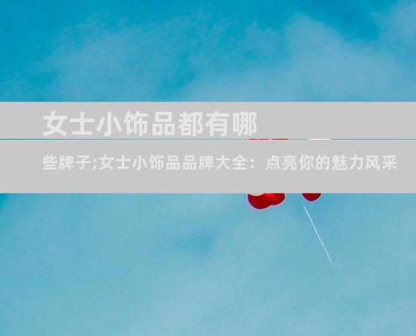 女士小饰品都有哪些牌子;女士小饰品品牌大全：点亮你的魅力风采