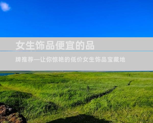 女生饰品便宜的品牌推荐—让你惊艳的低价女生饰品宝藏地