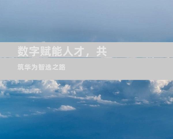 数字赋能人才，共筑华为智选之路