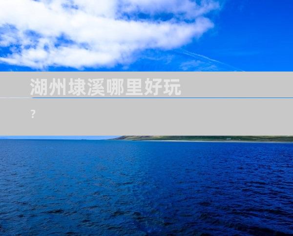 湖州埭溪哪里好玩？