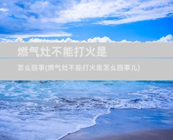 燃气灶不能打火是怎么回事(燃气灶不能打火是怎么回事儿)