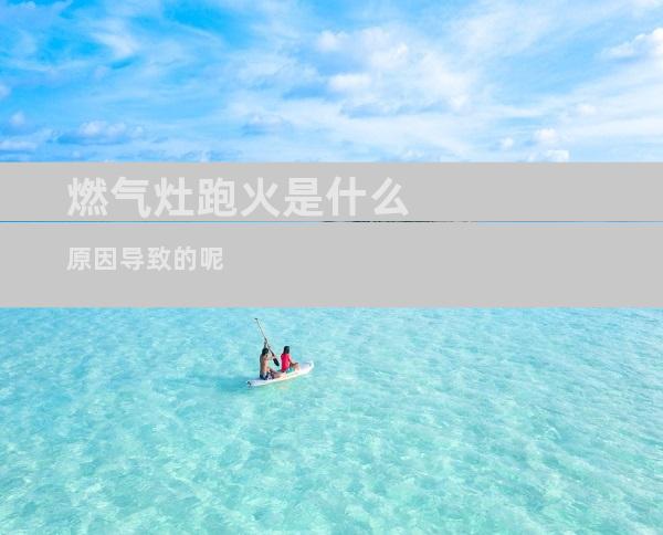 燃气灶跑火是什么原因导致的呢