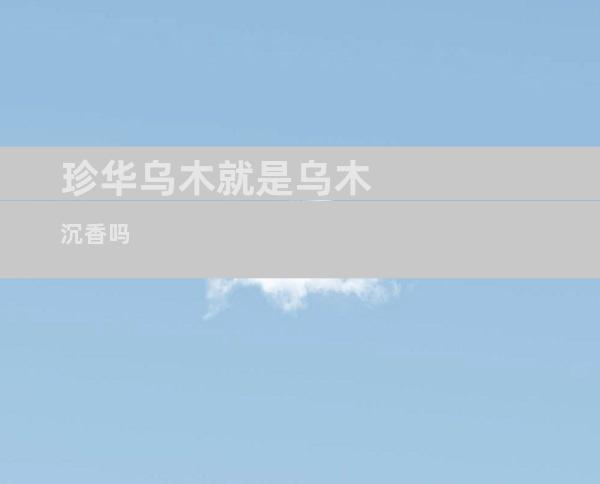 珍华乌木就是乌木沉香吗