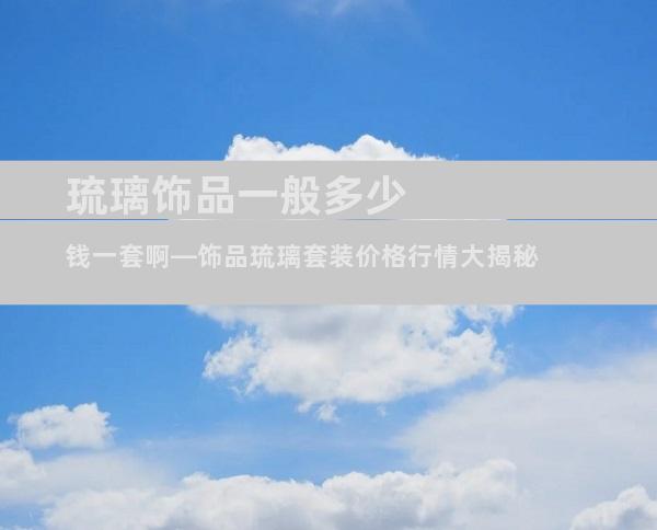 琉璃饰品一般多少钱一套啊—饰品琉璃套装价格行情大揭秘