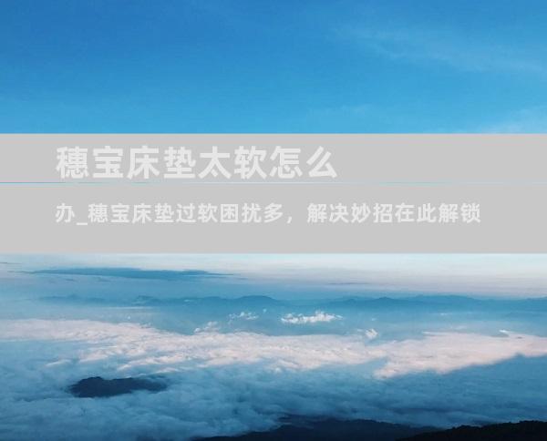 穗宝床垫太软怎么办_穗宝床垫过软困扰多，解决妙招在此解锁