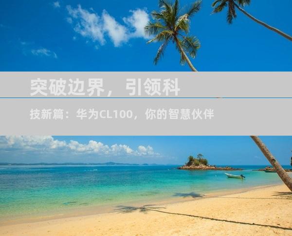 突破边界，引领科技新篇：华为CL100，你的智慧伙伴