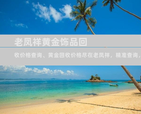老凤祥黄金饰品回收价格查询、黄金回收价格尽在老凤祥，精准查询，轻松变现