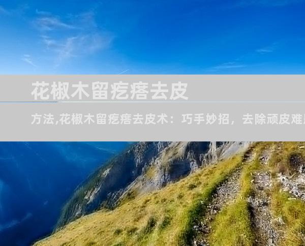 花椒木留疙瘩去皮方法,花椒木留疙瘩去皮术：巧手妙招，去除顽皮难题