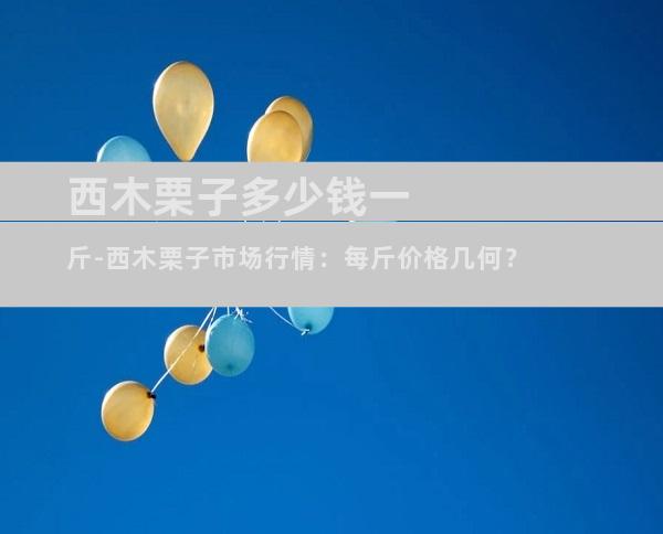 西木栗子多少钱一斤-西木栗子市场行情：每斤价格几何？