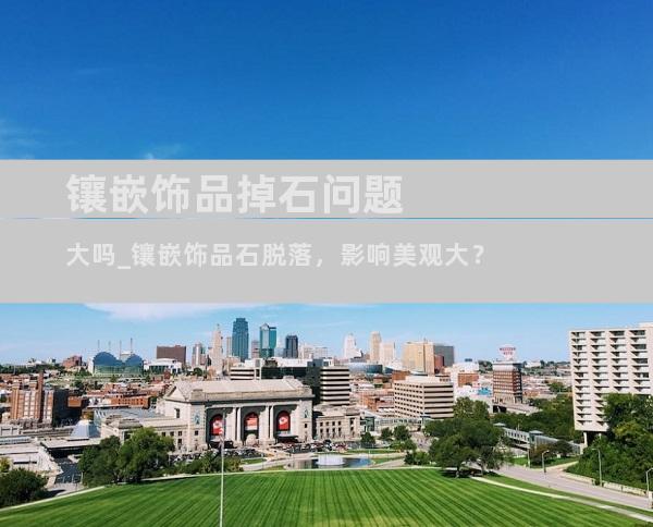 镶嵌饰品掉石问题大吗_镶嵌饰品石脱落，影响美观大？