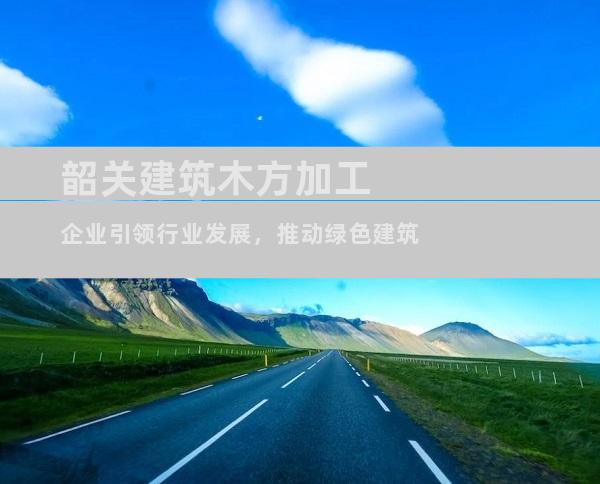 韶关建筑木方加工企业引领行业发展，推动绿色建筑