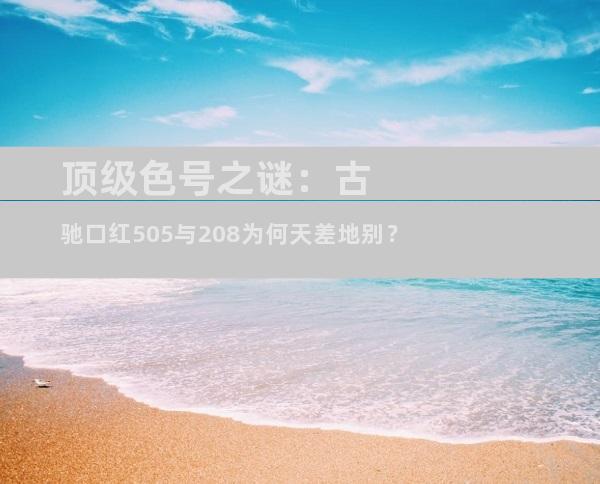 顶级色号之谜：古驰口红505与208为何天差地别？