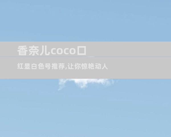 香奈儿coco口红显白色号推荐,让你惊艳动人