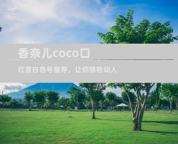 香奈儿coco口红显白色号推荐，让你惊艳动人
